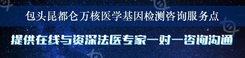 包头昆都仑万核医学基因检测咨询服务点